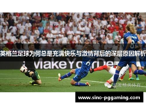 英格兰足球为何总是充满快乐与激情背后的深层原因解析