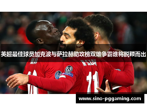 英超最佳球员加克波与萨拉赫助攻榜双雄争霸谁将脱颖而出