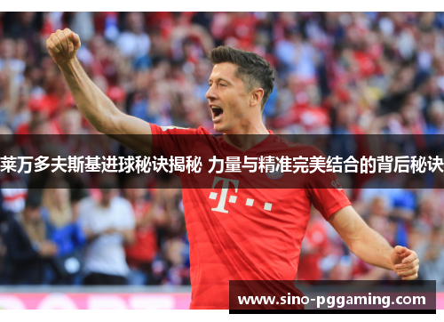 莱万多夫斯基进球秘诀揭秘 力量与精准完美结合的背后秘诀