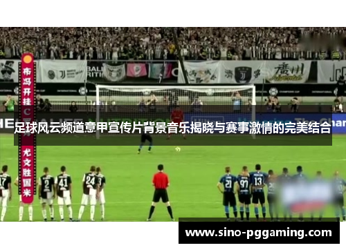 足球风云频道意甲宣传片背景音乐揭晓与赛事激情的完美结合 足球风云频道意甲宣传片背景音乐揭晓与赛事激情的完美结合