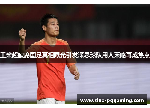 王燊超缺席国足真相曝光引发深思球队用人策略再成焦点