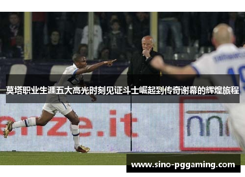 莫塔职业生涯五大高光时刻见证斗士崛起到传奇谢幕的辉煌旅程 莫塔职业生涯五大高光时刻见证斗士崛起到传奇谢幕的辉煌旅程