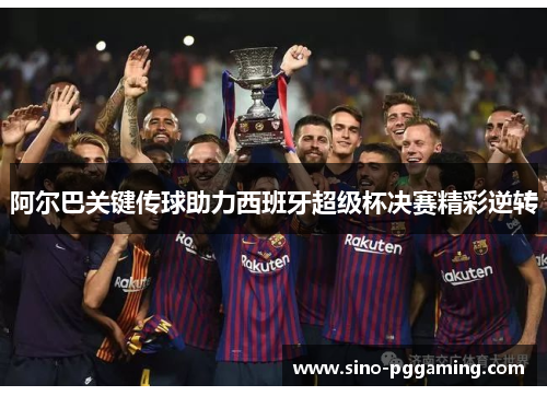 阿尔巴关键传球助力西班牙超级杯决赛精彩逆转