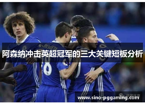 阿森纳冲击英超冠军的三大关键短板分析