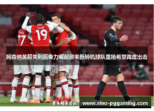 阿森纳英超失利后奋力崛起迎来新转机球队重拾希望再度出击 阿森纳英超失利后奋力崛起迎来新转机球队重拾希望再度出击