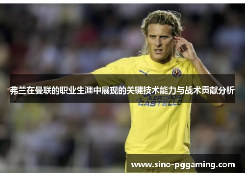 弗兰在曼联的职业生涯中展现的关键技术能力与战术贡献分析