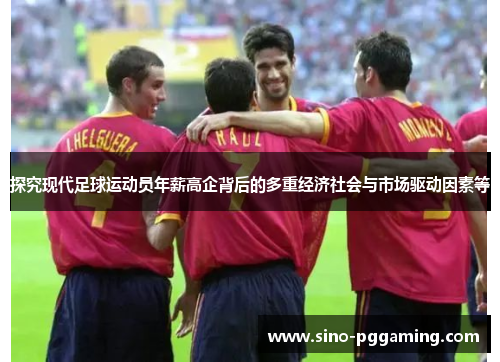 探究现代足球运动员年薪高企背后的多重经济社会与市场驱动因素等