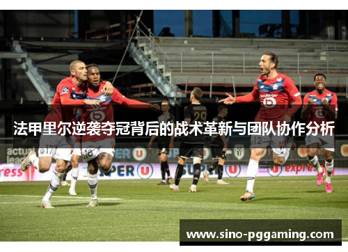 法甲里尔逆袭夺冠背后的战术革新与团队协作分析 法甲里尔逆袭夺冠背后的战术革新与团队协作分析