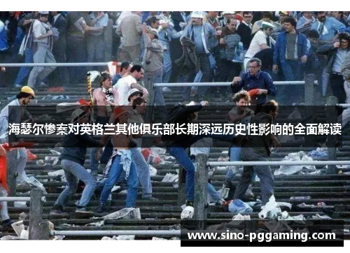 海瑟尔惨案对英格兰其他俱乐部长期深远历史性影响的全面解读 海瑟尔惨案对英格兰其他俱乐部长期深远历史性影响的全面解读