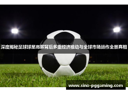 深度揭秘足球球星高薪背后多重经济推动与全球市场运作全景真相 深度揭秘足球球星高薪背后多重经济推动与全球市场运作全景真相