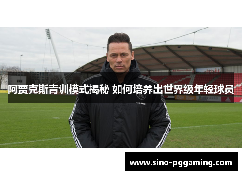 阿贾克斯青训模式揭秘 如何培养出世界级年轻球员