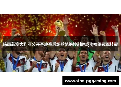 陈雨菲澳大利亚公开赛决赛后场劈杀绝妙制胜成功摘得冠军桂冠