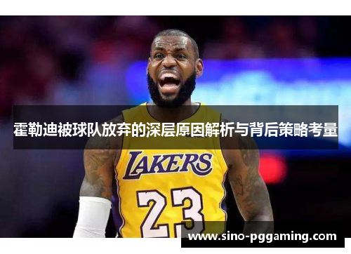 霍勒迪被球队放弃的深层原因解析与背后策略考量