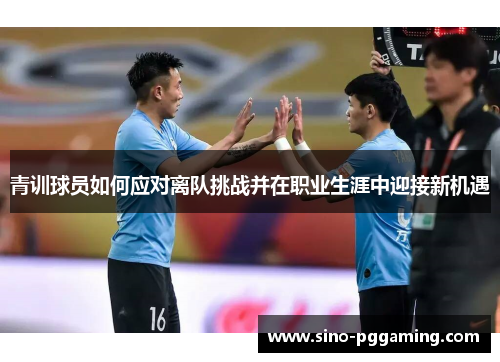 青训球员如何应对离队挑战并在职业生涯中迎接新机遇