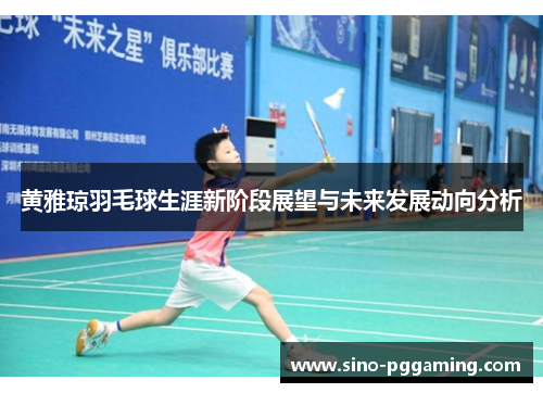 黄雅琼羽毛球生涯新阶段展望与未来发展动向分析