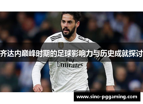 齐达内巅峰时期的足球影响力与历史成就探讨 齐达内巅峰时期的足球影响力与历史成就探讨