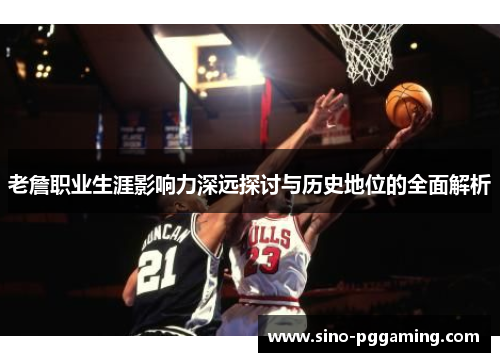 老詹职业生涯影响力深远探讨与历史地位的全面解析 老詹职业生涯影响力深远探讨与历史地位的全面解析