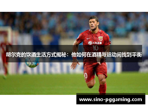 胡尔克的饮酒生活方式揭秘：他如何在酒精与运动间找到平衡