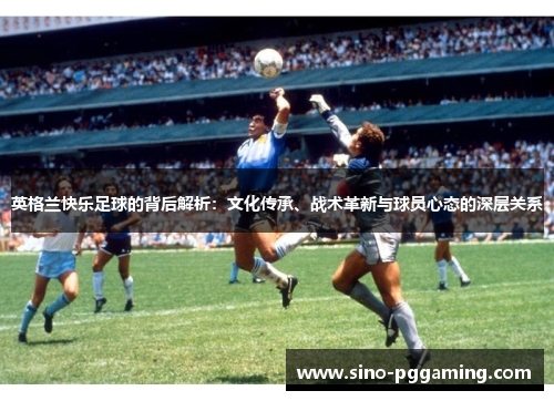 英格兰快乐足球的背后解析:文化传承、战术革新与球员心态的深层关系 英格兰快乐足球的背后解析:文化传承、战术革新与球员心态的深层关系