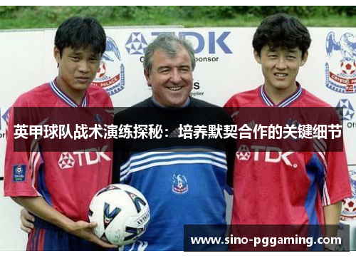 英甲球队战术演练探秘:培养默契合作的关键细节 英甲球队战术演练探秘:培养默契合作的关键细节