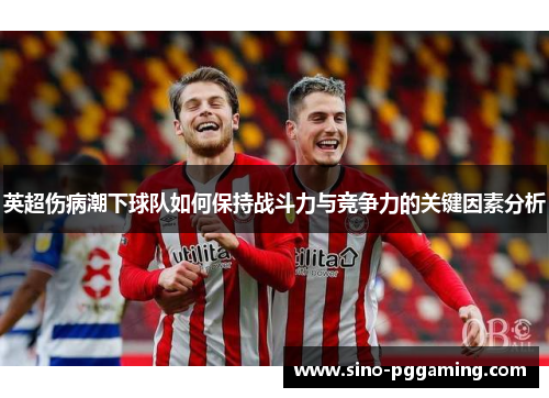 英超伤病潮下球队如何保持战斗力与竞争力的关键因素分析