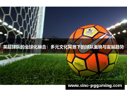 英超球队的全球化融合：多元文化背景下的球队面貌与发展趋势