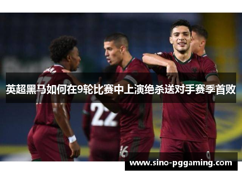 英超黑马如何在9轮比赛中上演绝杀送对手赛季首败
