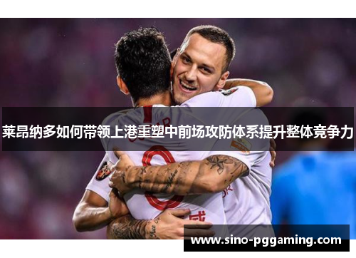 莱昂纳多如何带领上港重塑中前场攻防体系提升整体竞争力