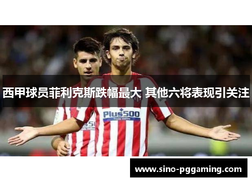 西甲球员菲利克斯跌幅最大 其他六将表现引关注