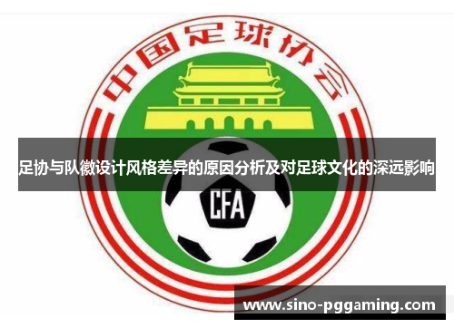 足协与队徽设计风格差异的原因分析及对足球文化的深远影响 足协与队徽设计风格差异的原因分析及对足球文化的深远影响