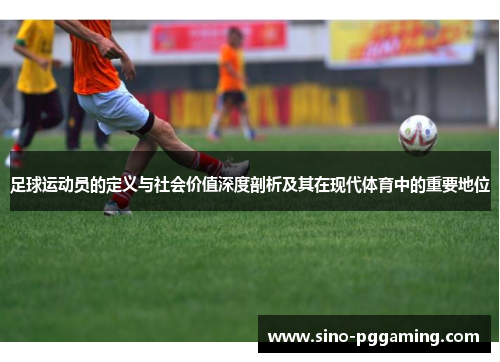 足球运动员的定义与社会价值深度剖析及其在现代体育中的重要地位 足球运动员的定义与社会价值深度剖析及其在现代体育中的重要地位