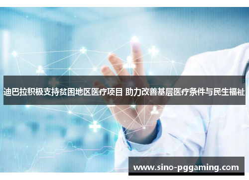 迪巴拉积极支持贫困地区医疗项目 助力改善基层医疗条件与民生福祉