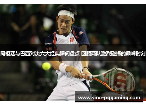 阿根廷与巴西对决六大经典瞬间盘点 回顾两队激烈碰撞的巅峰时刻 阿根廷与巴西对决六大经典瞬间盘点 回顾两队激烈碰撞的巅峰时刻