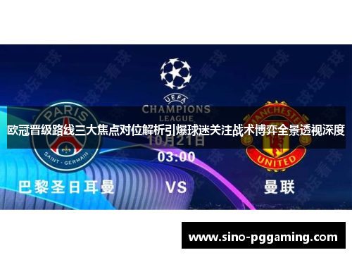 欧冠晋级路线三大焦点对位解析引爆球迷关注战术博弈全景透视深度