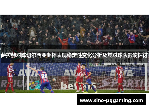萨拉赫对阵切尔西亚洲杯表现稳定性变化分析及其对球队影响探讨 萨拉赫对阵切尔西亚洲杯表现稳定性变化分析及其对球队影响探讨