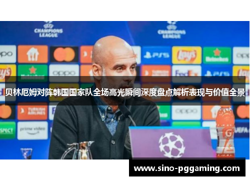 贝林厄姆对阵韩国国家队全场高光瞬间深度盘点解析表现与价值全景