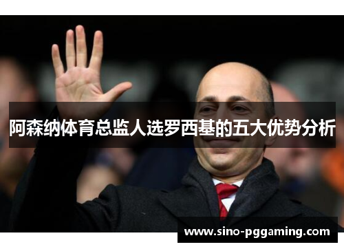 阿森纳体育总监人选罗西基的五大优势分析