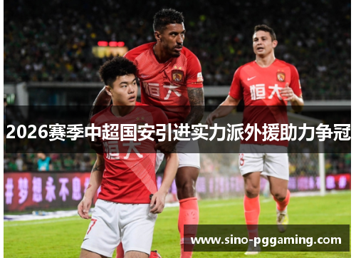 2026赛季中超国安引进实力派外援助力争冠