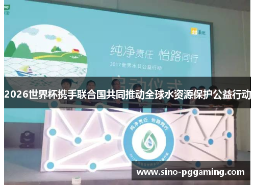 2026世界杯携手联合国共同推动全球水资源保护公益行动