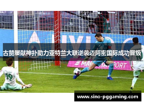 古赞屡献神扑助力亚特兰大联逆袭迈阿密国际成功晋级 古赞屡献神扑助力亚特兰大联逆袭迈阿密国际成功晋级