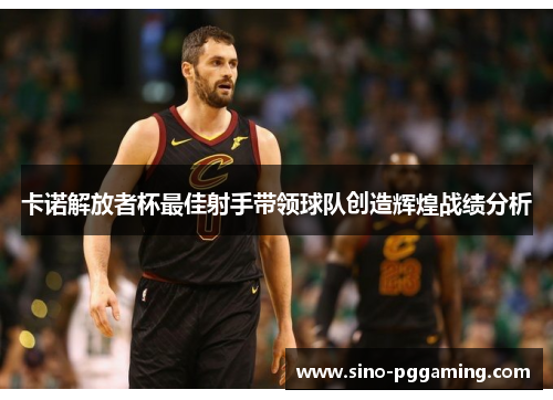 卡诺解放者杯最佳射手带领球队创造辉煌战绩分析 卡诺解放者杯最佳射手带领球队创造辉煌战绩分析