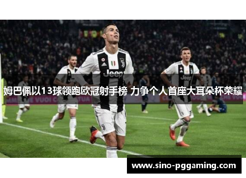 姆巴佩以13球领跑欧冠射手榜 力争个人首座大耳朵杯荣耀 姆巴佩以13球领跑欧冠射手榜 力争个人首座大耳朵杯荣耀