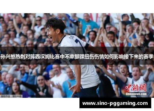 孙兴慜热刺对阵西汉姆比赛中不幸脚踝扭伤伤情如何影响接下来的赛季 孙兴慜热刺对阵西汉姆比赛中不幸脚踝扭伤伤情如何影响接下来的赛季