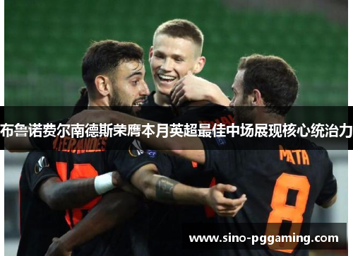 布鲁诺费尔南德斯荣膺本月英超最佳中场展现核心统治力 布鲁诺费尔南德斯荣膺本月英超最佳中场展现核心统治力