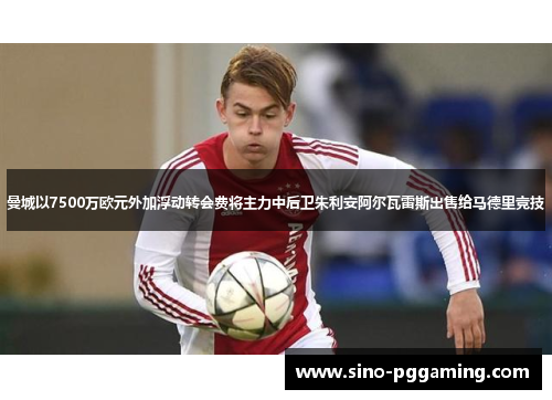 曼城以7500万欧元外加浮动转会费将主力中后卫朱利安阿尔瓦雷斯出售给马德里竞技 曼城以7500万欧元外加浮动转会费将主力中后卫朱利安阿尔瓦雷斯出售给马德里竞技