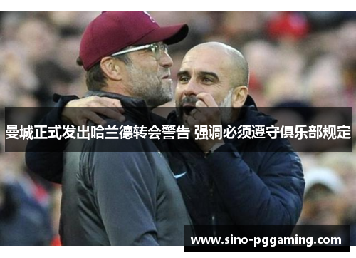 曼城正式发出哈兰德转会警告 强调必须遵守俱乐部规定 曼城正式发出哈兰德转会警告 强调必须遵守俱乐部规定