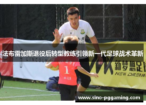 法布雷加斯退役后转型教练引领新一代足球战术革新 法布雷加斯退役后转型教练引领新一代足球战术革新