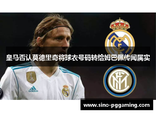 皇马否认莫德里奇将球衣号码转给姆巴佩传闻属实 皇马否认莫德里奇将球衣号码转给姆巴佩传闻属实