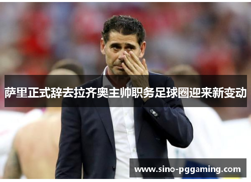 萨里正式辞去拉齐奥主帅职务足球圈迎来新变动 萨里正式辞去拉齐奥主帅职务足球圈迎来新变动