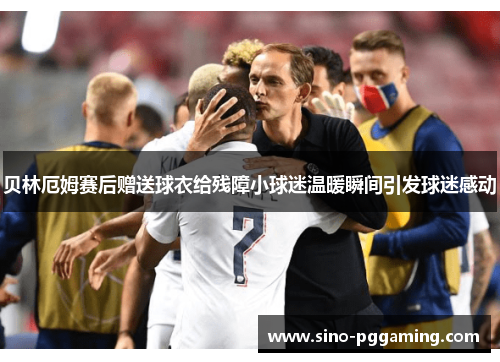 贝林厄姆赛后赠送球衣给残障小球迷温暖瞬间引发球迷感动